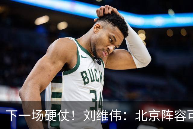 下一场硬仗！刘维伟：北京阵容可以说是国家队 但主场肯定全力争胜