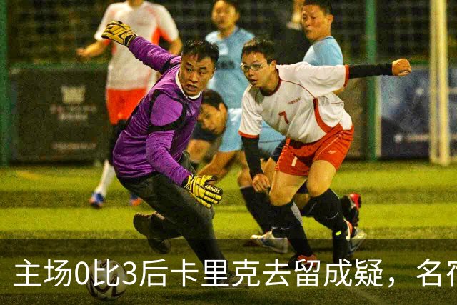 主场0比3后卡里克去留成疑，名宿直言高层将做“令人厌恶”的决定