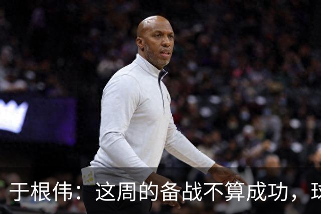 于根伟：这周的备战不算成功，球队受到了外界赞扬声的影响