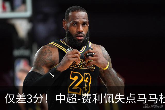 仅差3分！中超-费利佩失点马马杜破门 蓉城0-1英博