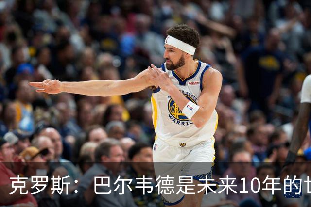 克罗斯：巴尔韦德是未来10年的世界级 我是他粉丝