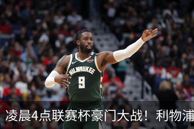 凌晨4点联赛杯豪门大战！利物浦5名主力或轮休 2大传奇来访
