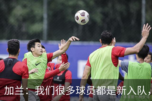 加兰：我们很多球员都是新入队，还在磨合适应