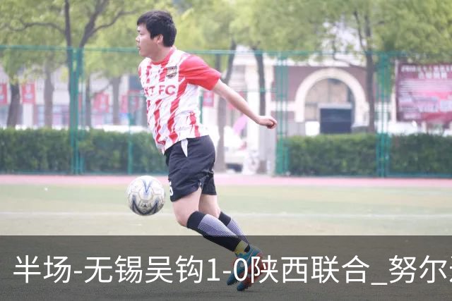 半场-无锡吴钩1-0陕西联合 努尔达努斯脚后跟妙传阿巴拉辛破门