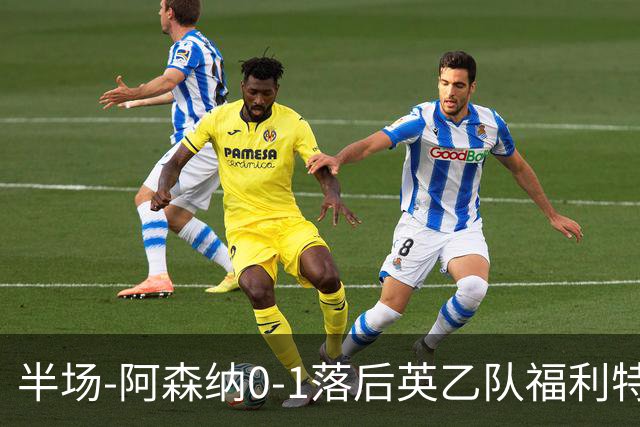 半场-阿森纳0-1落后英乙队福利特伍德 卢帕洛生吃萨尔蒙破门