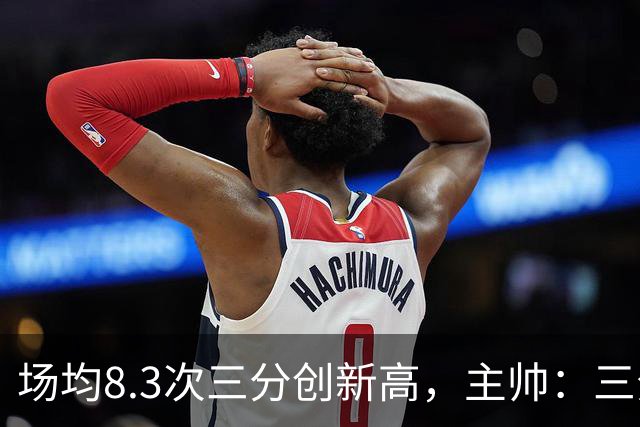 场均8.3次三分创新高，主帅：三分价值更高