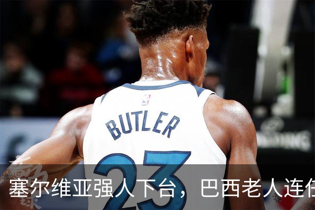 塞尔维亚强人下台，巴西老人连任