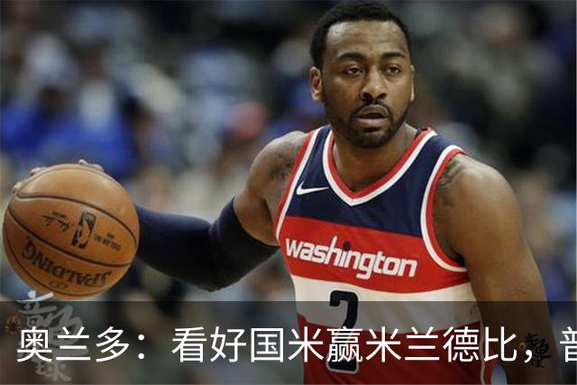 奥兰多：看好国米赢米兰德比，普利希奇可能会制造麻烦