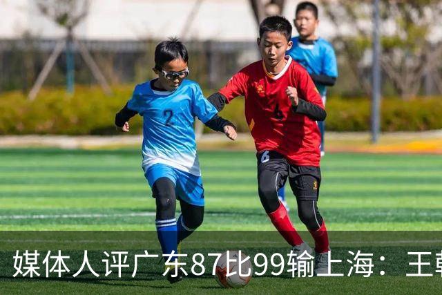 媒体人评广东87比99输上海：王朝球队一时群龙无首