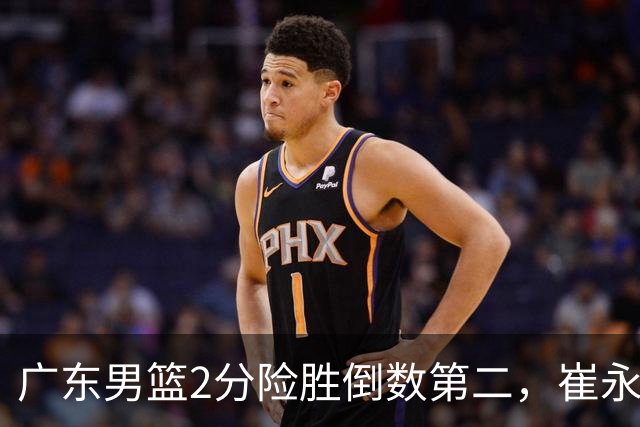 广东男篮2分险胜倒数第二，崔永熙补篮绝杀，胡明轩13+6徐杰状态糟糕