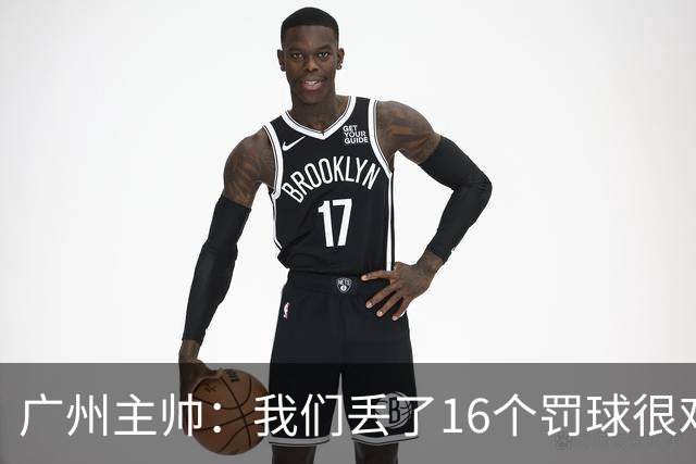 广州主帅：我们丢了16个罚球很难赢球 麦考尔缺席需要有人能站出来
