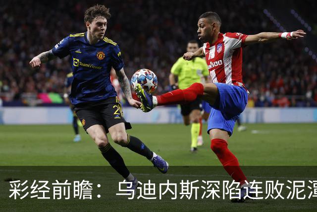 彩经前瞻：乌迪内斯深陷连败泥潭，帕尔马主场力争止颓