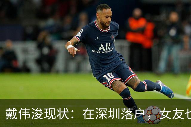 戴伟浚现状：在深圳落户，女友也是国脚，刚复出就打败老东家申花