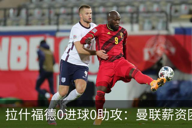 拉什福德0进球0助攻：曼联薪资困境与左卫难题解析