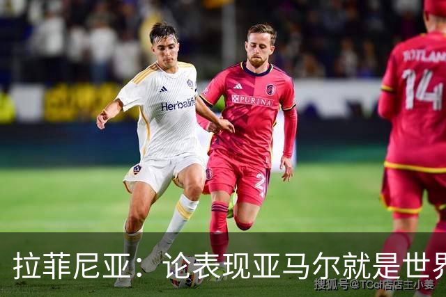 拉菲尼亚：论表现亚马尔就是世界最佳，可能领先第二名一大截