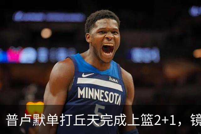 普卢默单打丘天完成上篮2+1，镜头给到替补席的班顿