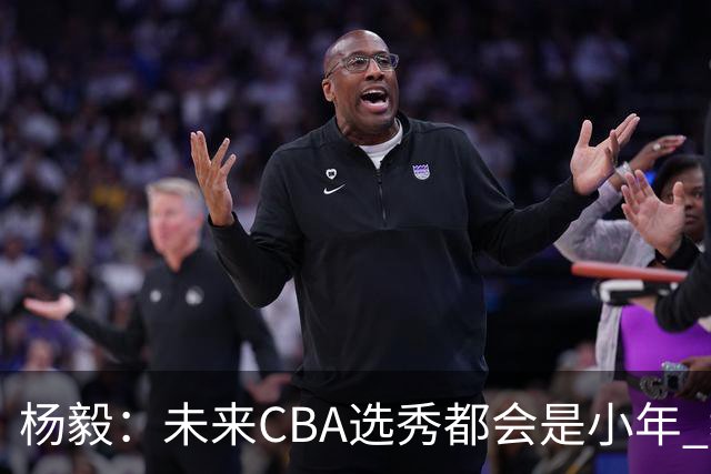 杨毅：未来CBA选秀都会是小年 教育公平更重要