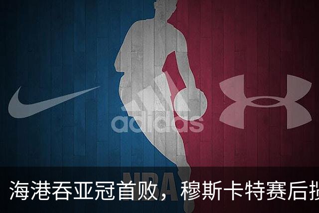 海港吞亚冠首败，穆斯卡特赛后揽责