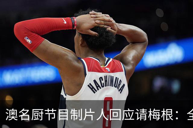 澳名厨节目制片人回应请梅根：全世界都在踩她，我偏要请