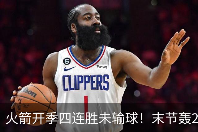 火箭开季四连胜未输球！末节轰26-10高潮击溃老鹰 申京29分9板9助
