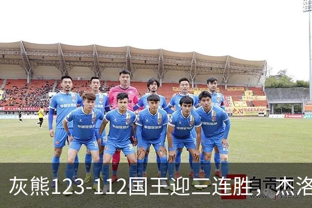 灰熊123-112国王迎三连胜，杰洛姆31+6，拉文空砍37分