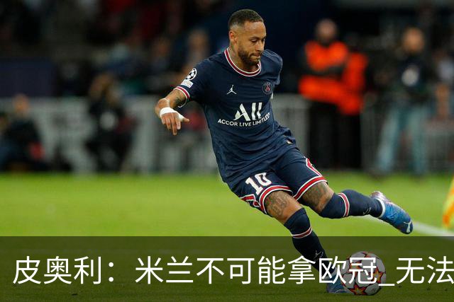 皮奥利：米兰不可能拿欧冠 无法与利物浦曼城竞争