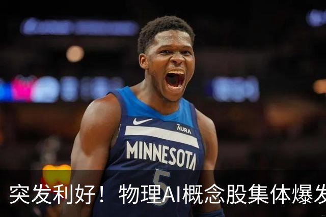 突发利好！物理AI概念股集体爆发，多股业绩有望大增