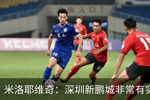 米洛耶维奇：深圳新鹏城非常有实力，我们会以严谨的态度去对待
