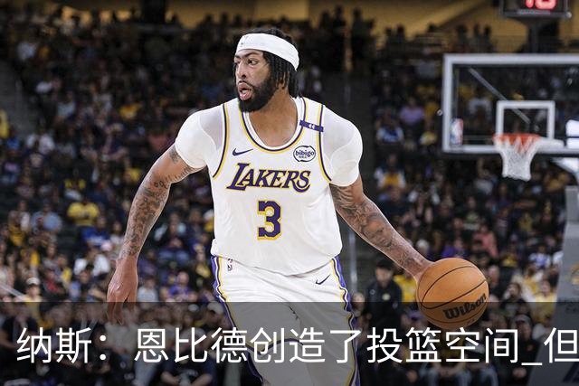 纳斯：恩比德创造了投篮空间 但我对他的11个篮板更满意
