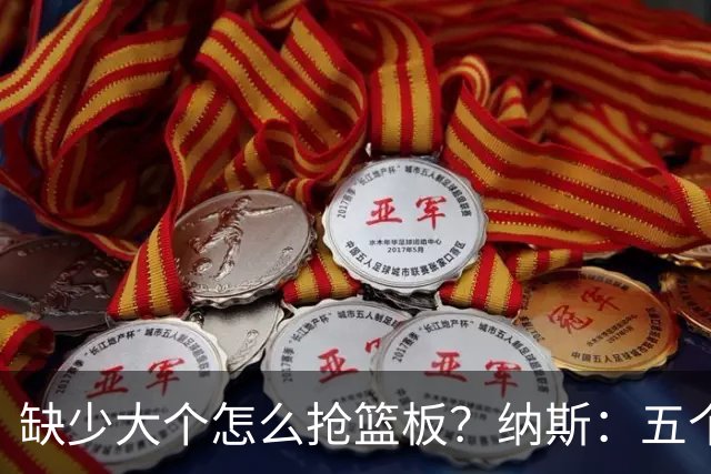 缺少大个怎么抢篮板？纳斯：五个人都必须去抢