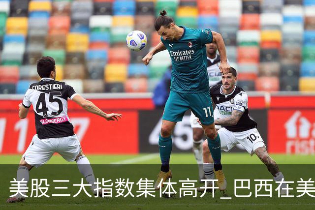 美股三大指数集体高开 巴西在美股上市的公司暴跌