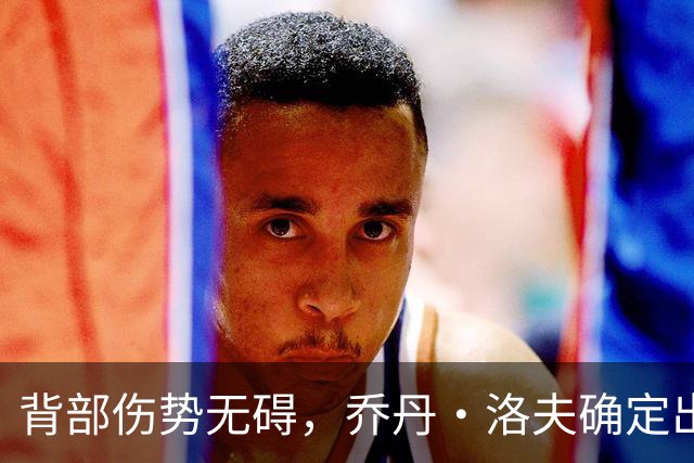背部伤势无碍，乔丹·洛夫确定出战雄狮