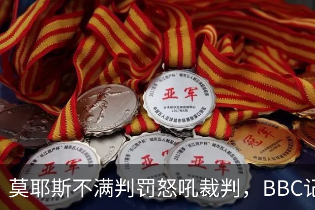 莫耶斯不满判罚怒吼裁判，BBC记者还原现场