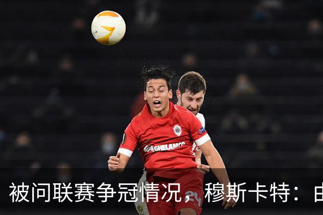 被问联赛争冠情况，穆斯卡特：由参与争冠的球队来衡量更为合适