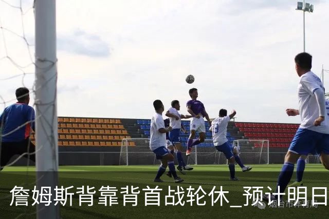 詹姆斯背靠背首战轮休 预计明日主场对阵活塞复出