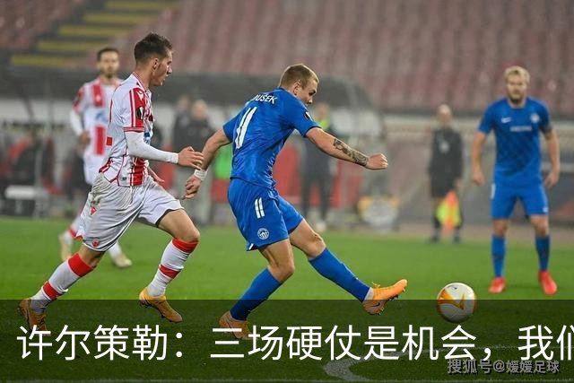 许尔策勒：三场硬仗是机会，我们要证明自己配得上目前的位置