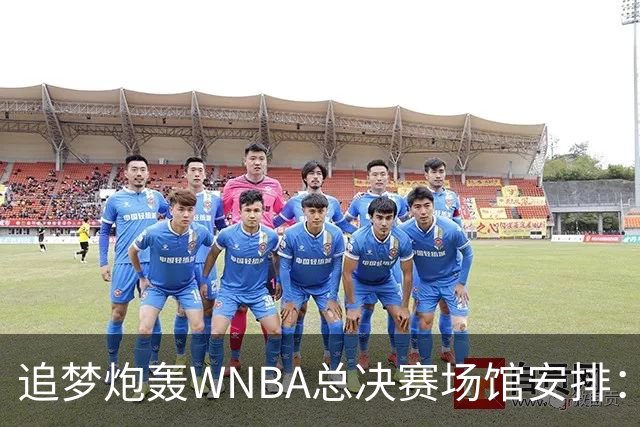 追梦炮轰WNBA总决赛场馆安排：若女武神夺冠只能在训练场庆祝