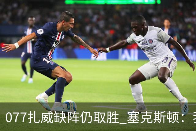 077扎威缺阵仍取胜 塞克斯顿：我们展现了下一个人挺身而出的精神