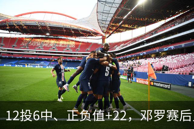 12投6中、正负值+22，邓罗赛后只谈无私不谈数据