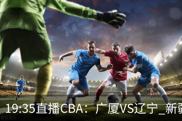 19:35直播CBA：广厦VS辽宁 新疆VS浙江等7场