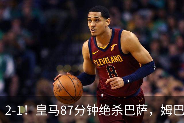 2-1！皇马87分钟绝杀巴萨，姆巴佩独造2球，国家德比搅乱西甲争冠