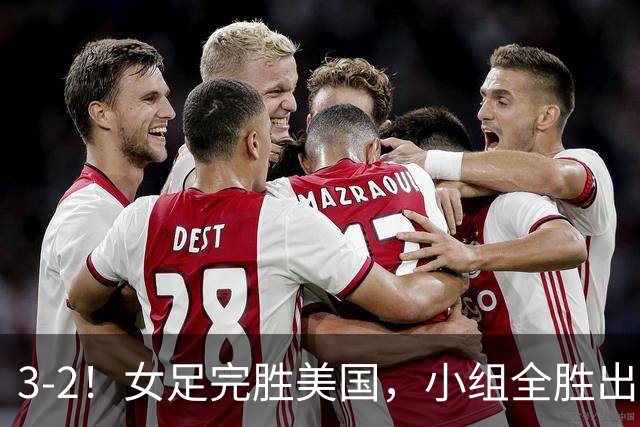 3-2！女足完胜美国，小组全胜出线，避开死亡赛程，1/8决赛迎战法国