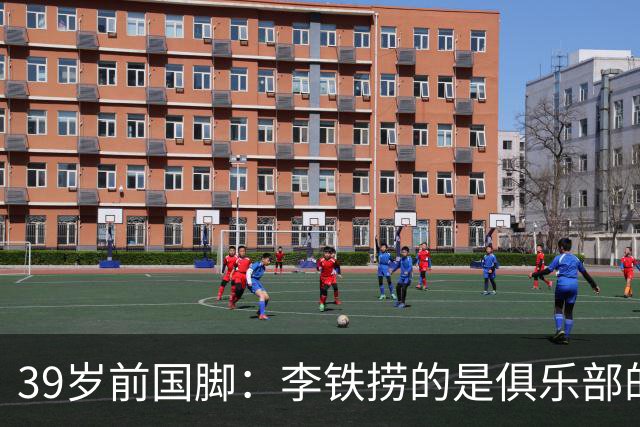 39岁前国脚：李铁捞的是俱乐部的钱！没捞球员钱 里皮3次请我吃饭