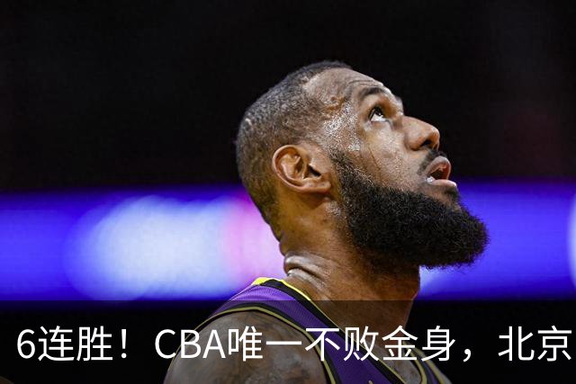 6连胜！CBA唯一不败金身，北京队重金投入多年，终于要夺冠了？
