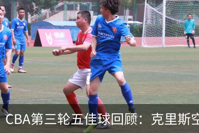 CBA第三轮五佳球回顾：克里斯空接劈扣领衔