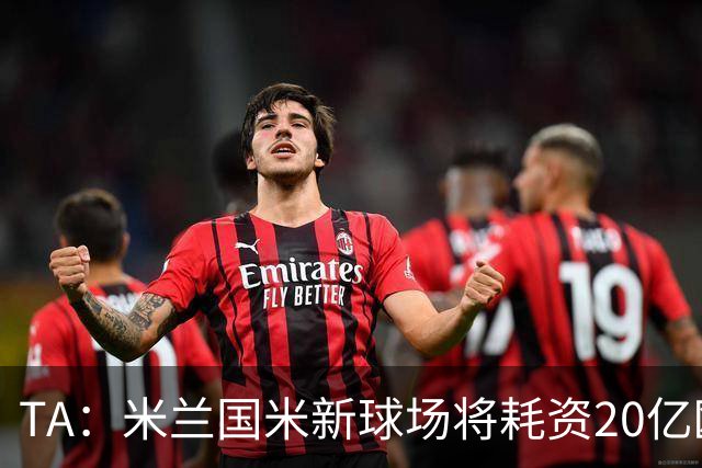 TA：米兰国米新球场将耗资20亿欧，容纳71500人无圣西罗旧有特征