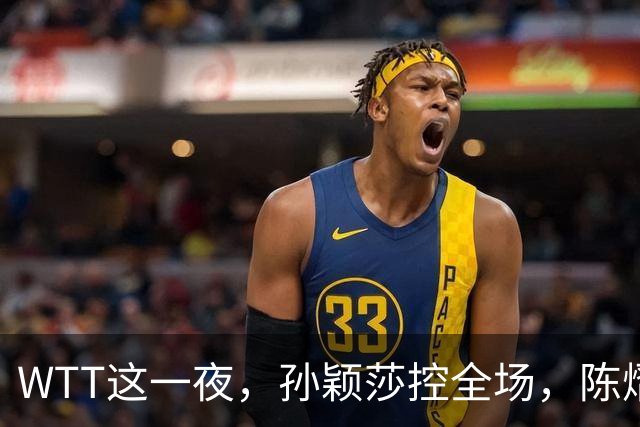 WTT这一夜，孙颖莎控全场，陈熠逆风破局，林诗栋让世界刮目相看